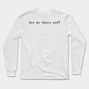 Are we there yet? Long Sleeve T-Shirt